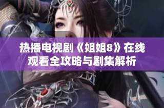 热播电视剧《姐姐8》在线观看全攻略与剧集解析