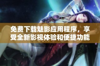 免费下载魅影应用程序，享受全新影视体验和便捷功能