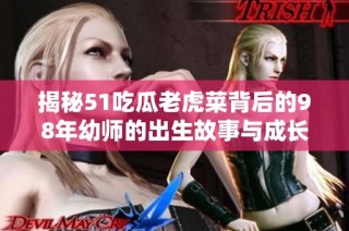 揭秘51吃瓜老虎菜背后的98年幼师的出生故事与成长历程