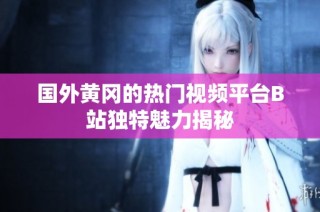国外黄冈的热门视频平台B站独特魅力揭秘