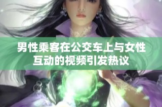男性乘客在公交车上与女性互动的视频引发热议