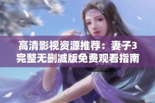 高清影视资源推荐：妻子3完整无删减版免费观看指南