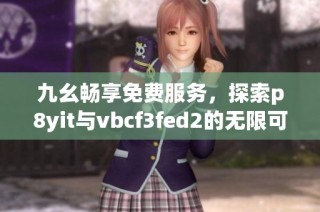 九幺畅享免费服务，探索p8yit与vbcf3fed2的无限可能！