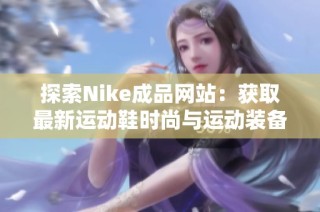 探索Nike成品网站：获取最新运动鞋时尚与运动装备资讯