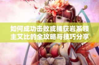 如何成功击败或捕获岩系领主艾比的全攻略与技巧分享