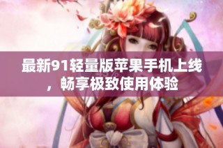 最新91轻量版苹果手机上线，畅享极致使用体验