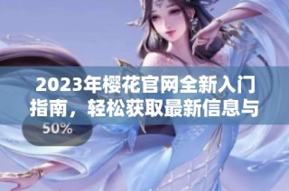 2023年樱花官网全新入门指南，轻松获取最新信息与服务