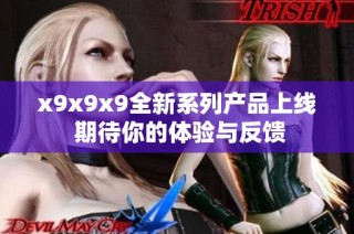 x9x9x9全新系列产品上线 期待你的体验与反馈