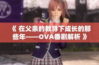 《 在父亲的教导下成长的那些年——OVA番剧解析 》