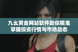 九幺黄金网站软件助你精准掌握投资行情与市场动态