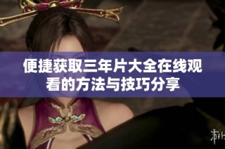 便捷获取三年片大全在线观看的方法与技巧分享