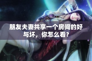 朋友夫妻共享一个房间的好与坏，你怎么看？