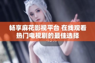 畅享麻花影视平台 在线观看热门电视剧的最佳选择
