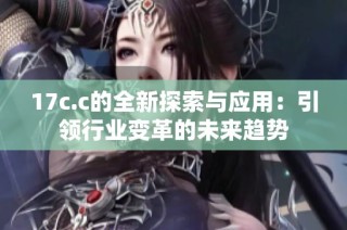 17c.c的全新探索与应用：引领行业变革的未来趋势