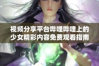 视频分享平台哔哩哔哩上的少女精彩内容免费观看指南