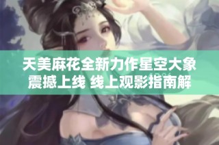 天美麻花全新力作星空大象震撼上线 线上观影指南解析