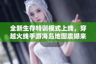 全新生存特训模式上线，穿越火线手游海岛地图震撼来袭