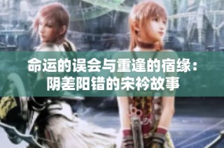 命运的误会与重逢的宿缘：阴差阳错的宋衿故事