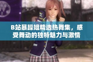 B站暴躁姐精选热舞集，感受舞动的独特魅力与激情