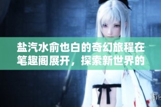 盐汽水俞也白的奇幻旅程在笔趣阁展开，探索新世界的魅力