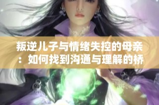 叛逆儿子与情绪失控的母亲：如何找到沟通与理解的桥梁