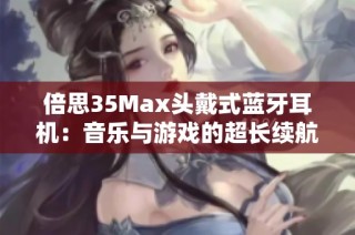 倍思35Max头戴式蓝牙耳机：音乐与游戏的超长续航体验