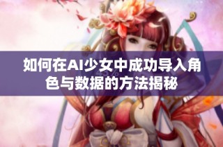 如何在AI少女中成功导入角色与数据的方法揭秘