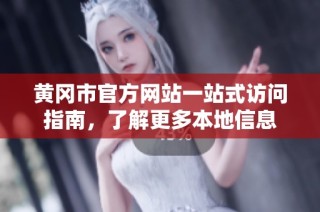 黄冈市官方网站一站式访问指南，了解更多本地信息