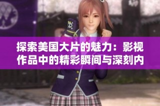 探索美国大片的魅力：影视作品中的精彩瞬间与深刻内涵