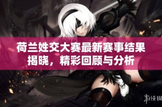 荷兰姓交大赛最新赛事结果揭晓，精彩回顾与分析