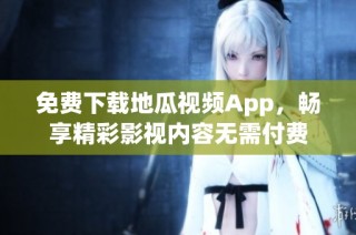 免费下载地瓜视频App，畅享精彩影视内容无需付费