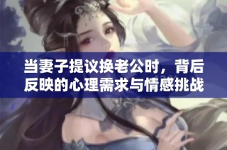 当妻子提议换老公时，背后反映的心理需求与情感挑战