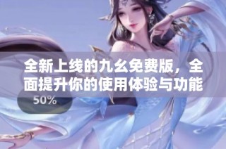 全新上线的九幺免费版，全面提升你的使用体验与功能探秘