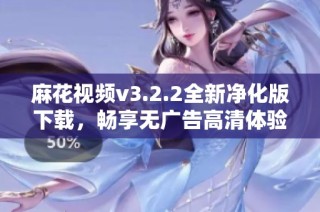 麻花视频v3.2.2全新净化版下载，畅享无广告高清体验