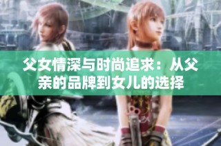 父女情深与时尚追求：从父亲的品牌到女儿的选择