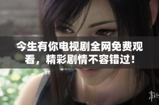 今生有你电视剧全网免费观看，精彩剧情不容错过！