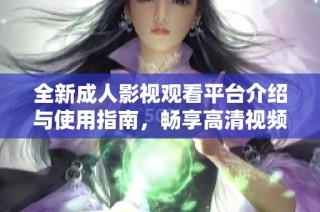 全新成人影视观看平台介绍与使用指南，畅享高清视频体验