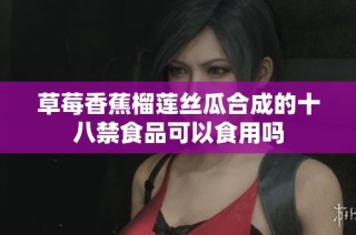 草莓香蕉榴莲丝瓜合成的十八禁食品可以食用吗