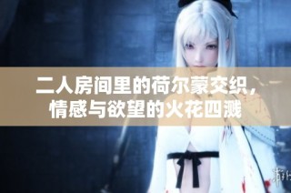 二人房间里的荷尔蒙交织，情感与欲望的火花四溅