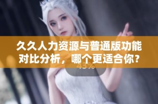 久久人力资源与普通版功能对比分析，哪个更适合你？