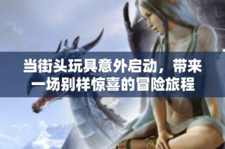 当街头玩具意外启动，带来一场别样惊喜的冒险旅程