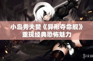 小岛秀夫赞《异形夺命舰》重现经典恐怖魅力