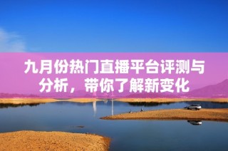 九月份热门直播平台评测与分析，带你了解新变化