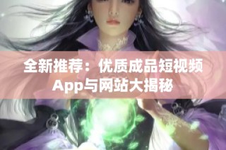 全新推荐：优质成品短视频App与网站大揭秘