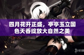 四月花开正盛，亭亭玉立国色天香绽放大自然之美
