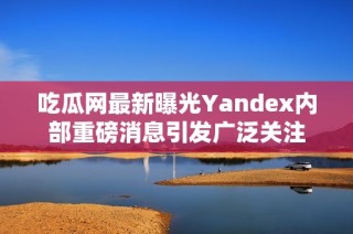 吃瓜网最新曝光Yandex内部重磅消息引发广泛关注