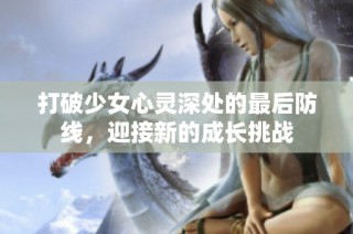 打破少女心灵深处的最后防线，迎接新的成长挑战
