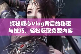 探秘糖心Vlog背后的秘密与技巧，轻松获取免费内容