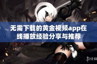 无需下载的黄金视频app在线播放经验分享与推荐