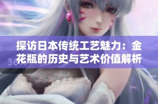 探访日本传统工艺魅力：金花瓶的历史与艺术价值解析